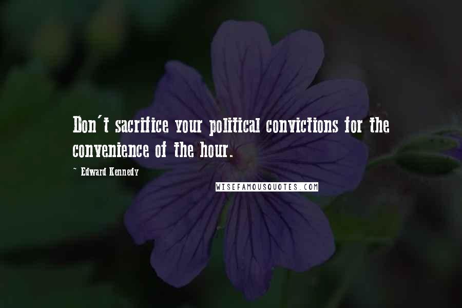 Edward Kennedy Quotes: Don't sacrifice your political convictions for the convenience of the hour.