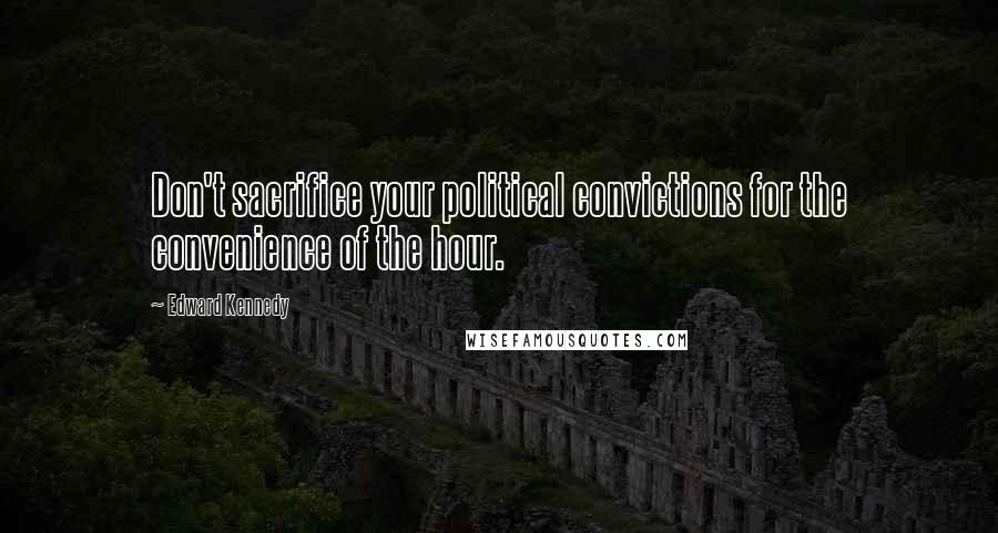 Edward Kennedy Quotes: Don't sacrifice your political convictions for the convenience of the hour.