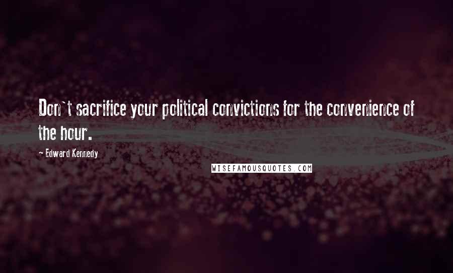 Edward Kennedy Quotes: Don't sacrifice your political convictions for the convenience of the hour.