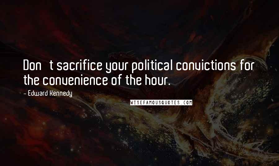 Edward Kennedy Quotes: Don't sacrifice your political convictions for the convenience of the hour.