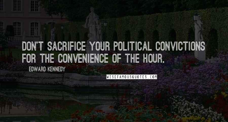 Edward Kennedy Quotes: Don't sacrifice your political convictions for the convenience of the hour.