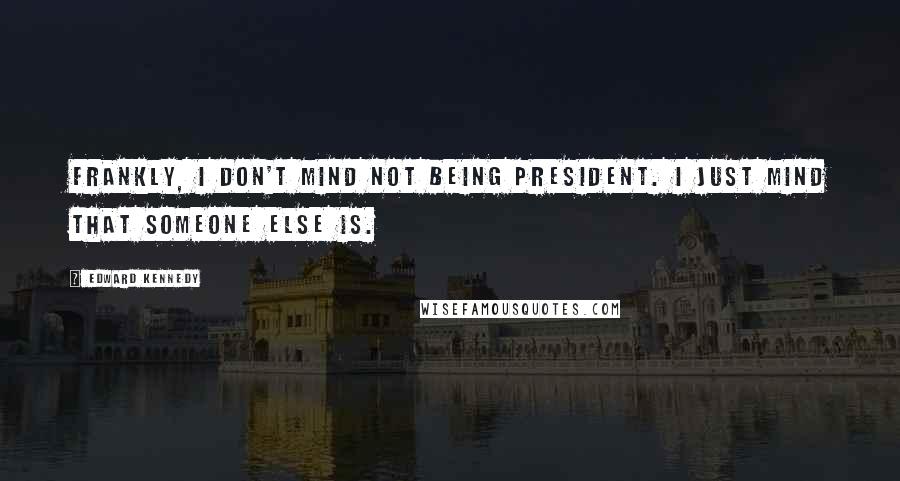 Edward Kennedy Quotes: Frankly, I don't mind not being President. I just mind that someone else is.