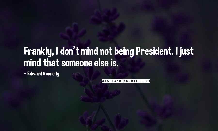 Edward Kennedy Quotes: Frankly, I don't mind not being President. I just mind that someone else is.