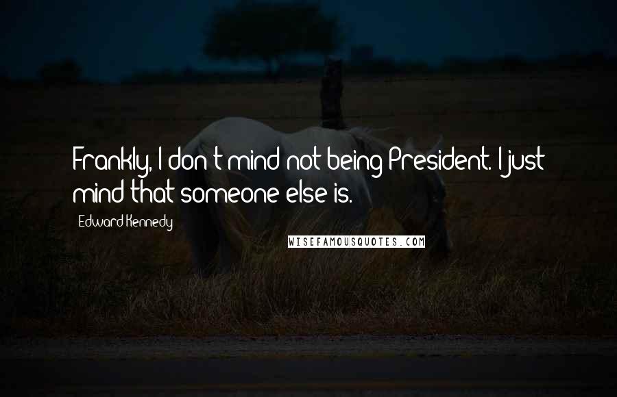 Edward Kennedy Quotes: Frankly, I don't mind not being President. I just mind that someone else is.