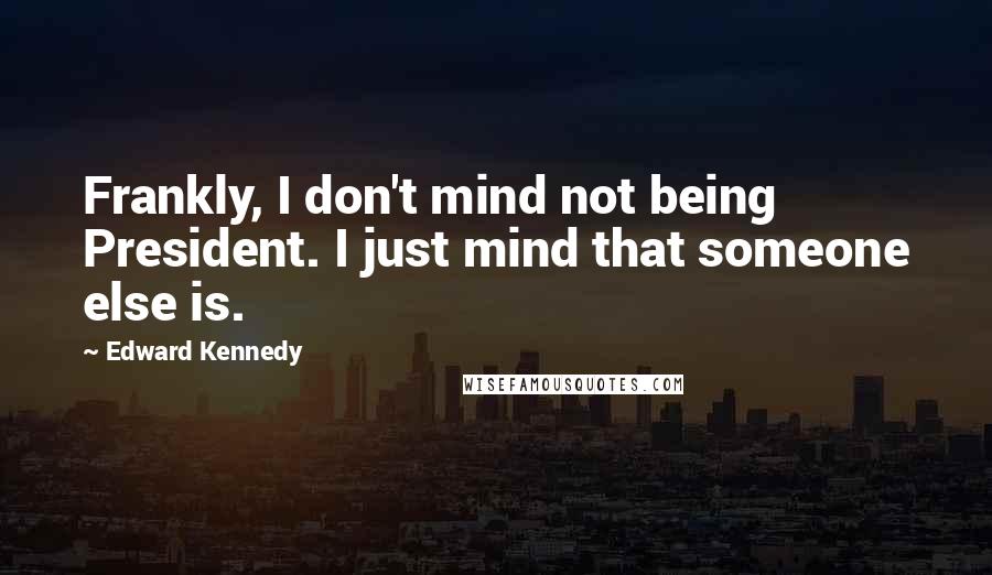 Edward Kennedy Quotes: Frankly, I don't mind not being President. I just mind that someone else is.