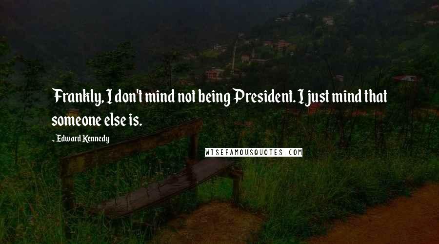 Edward Kennedy Quotes: Frankly, I don't mind not being President. I just mind that someone else is.