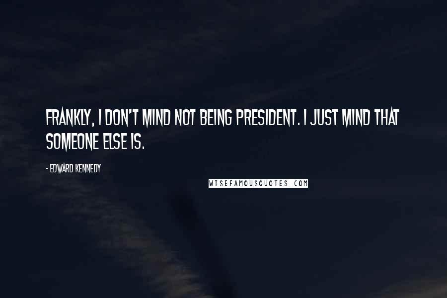 Edward Kennedy Quotes: Frankly, I don't mind not being President. I just mind that someone else is.