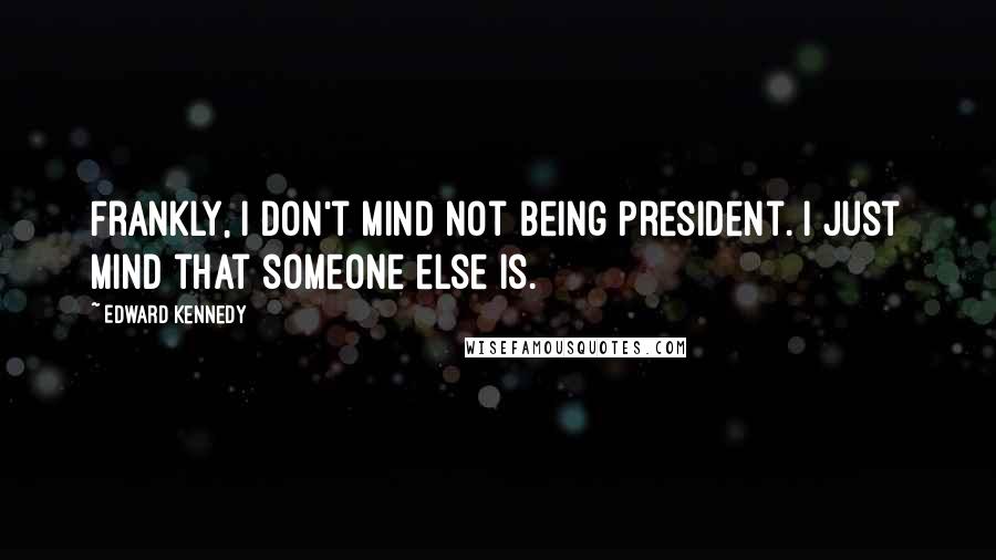 Edward Kennedy Quotes: Frankly, I don't mind not being President. I just mind that someone else is.