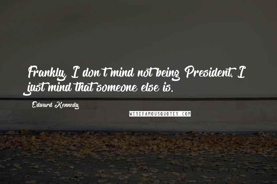 Edward Kennedy Quotes: Frankly, I don't mind not being President. I just mind that someone else is.