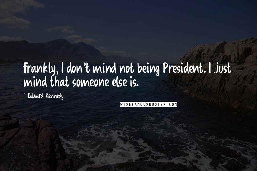 Edward Kennedy Quotes: Frankly, I don't mind not being President. I just mind that someone else is.