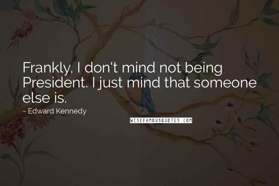 Edward Kennedy Quotes: Frankly, I don't mind not being President. I just mind that someone else is.