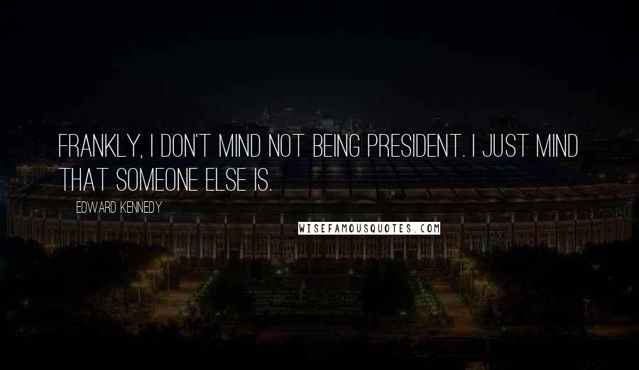 Edward Kennedy Quotes: Frankly, I don't mind not being President. I just mind that someone else is.