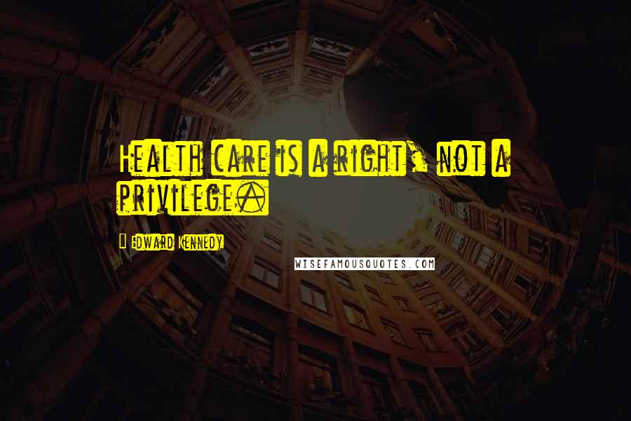 Edward Kennedy Quotes: Health care is a right, not a privilege.