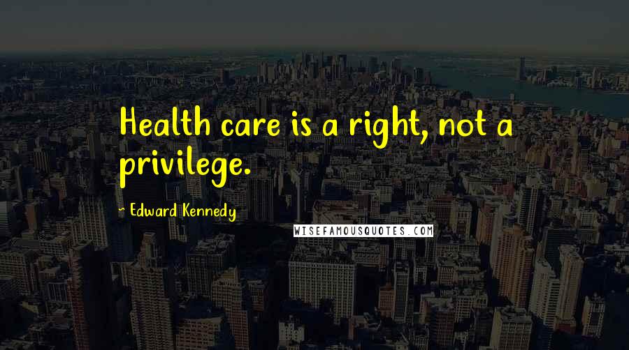 Edward Kennedy Quotes: Health care is a right, not a privilege.