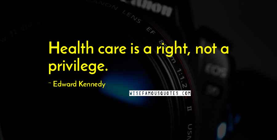 Edward Kennedy Quotes: Health care is a right, not a privilege.