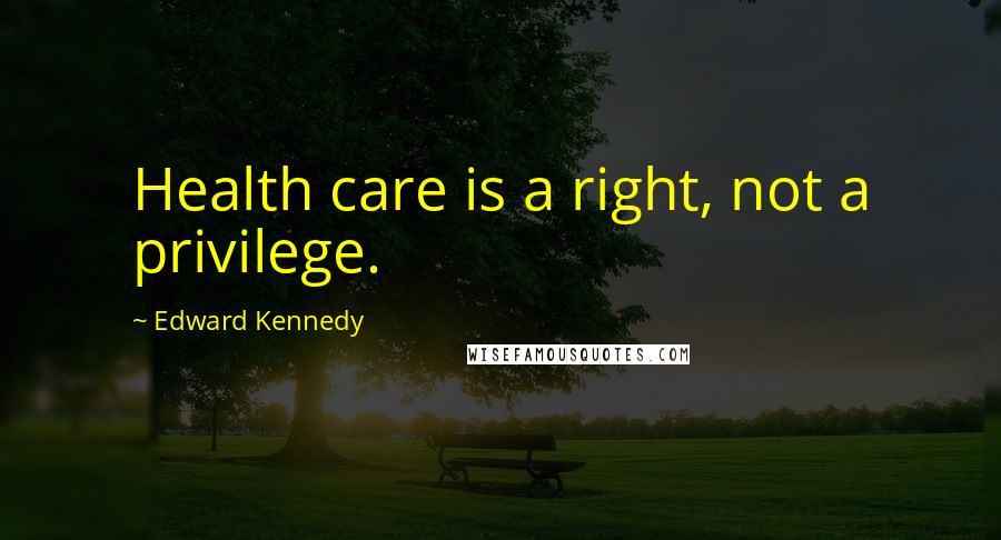 Edward Kennedy Quotes: Health care is a right, not a privilege.