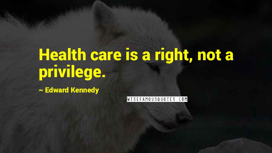 Edward Kennedy Quotes: Health care is a right, not a privilege.