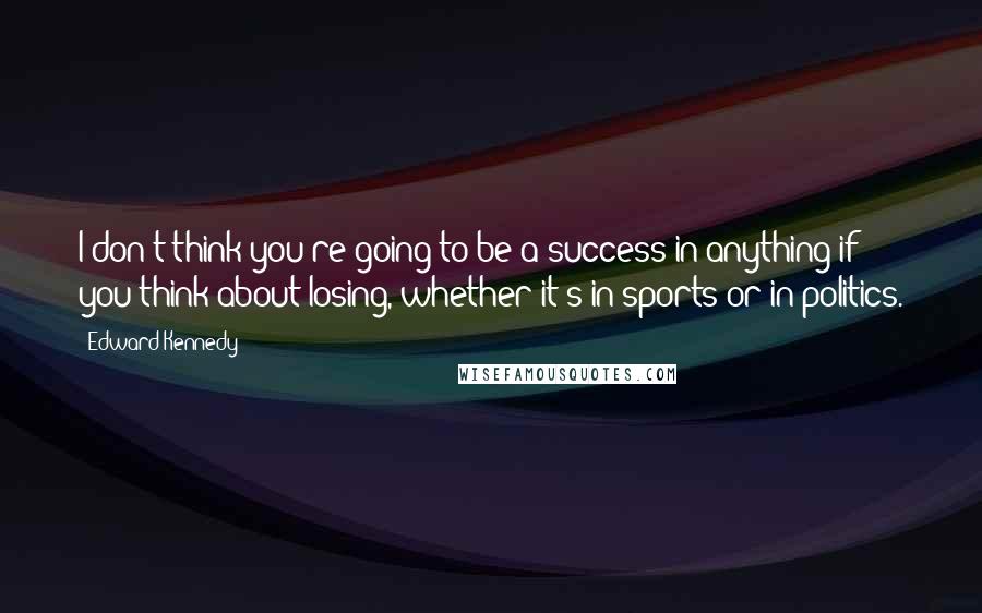 Edward Kennedy Quotes: I don't think you're going to be a success in anything if you think about losing, whether it's in sports or in politics.