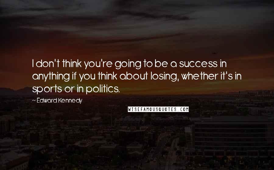 Edward Kennedy Quotes: I don't think you're going to be a success in anything if you think about losing, whether it's in sports or in politics.