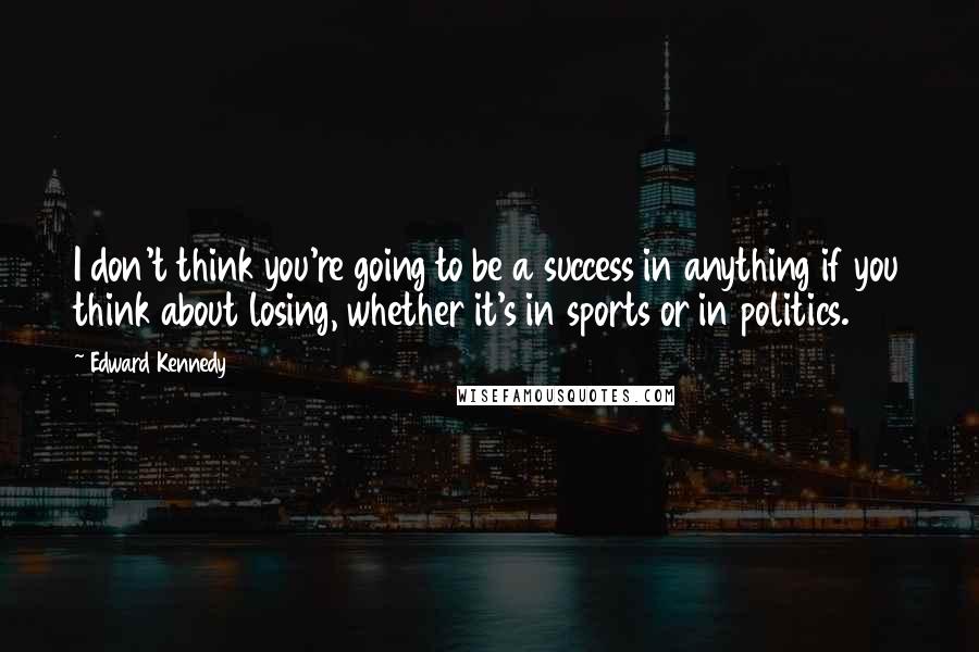 Edward Kennedy Quotes: I don't think you're going to be a success in anything if you think about losing, whether it's in sports or in politics.