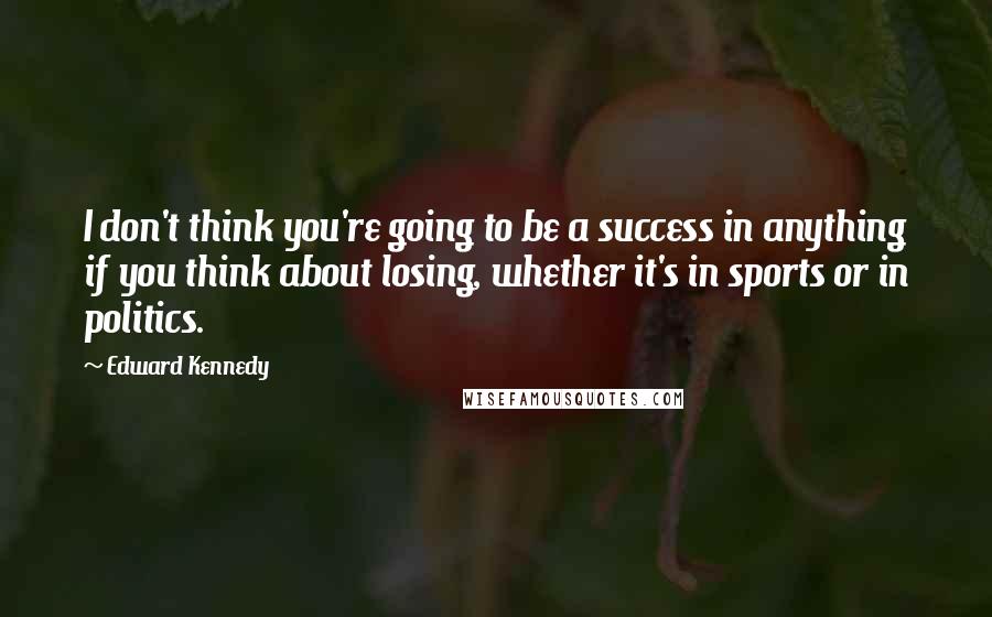 Edward Kennedy Quotes: I don't think you're going to be a success in anything if you think about losing, whether it's in sports or in politics.
