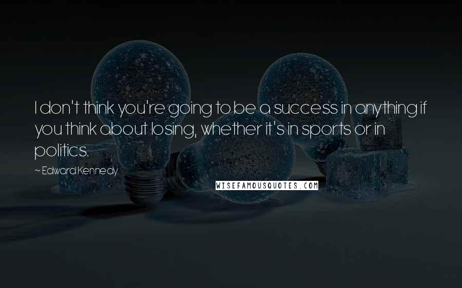 Edward Kennedy Quotes: I don't think you're going to be a success in anything if you think about losing, whether it's in sports or in politics.