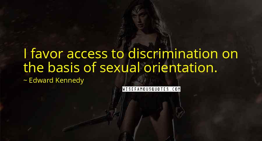 Edward Kennedy Quotes: I favor access to discrimination on the basis of sexual orientation.