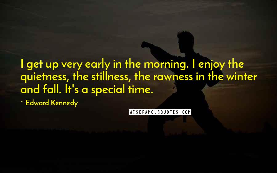 Edward Kennedy Quotes: I get up very early in the morning. I enjoy the quietness, the stillness, the rawness in the winter and fall. It's a special time.