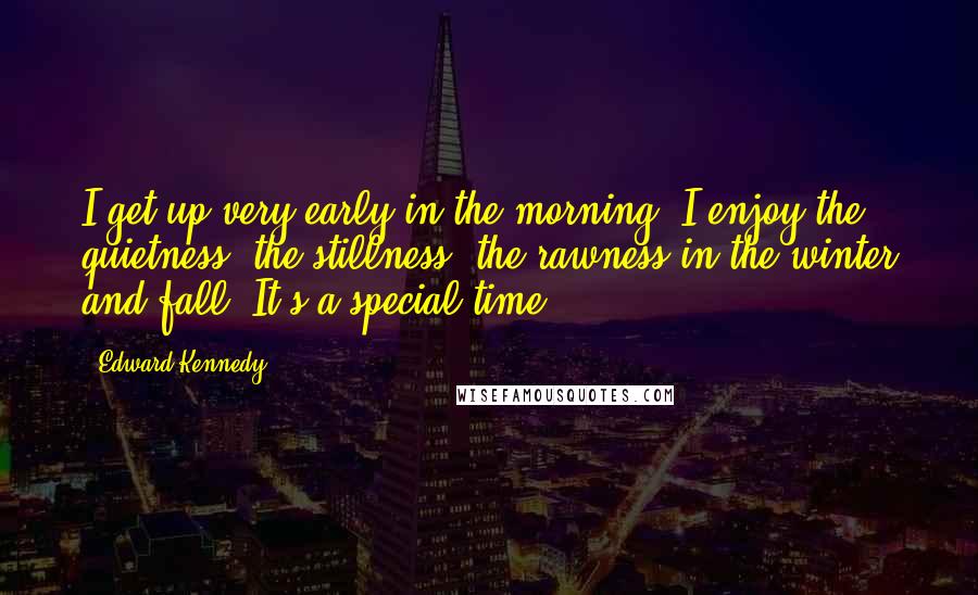 Edward Kennedy Quotes: I get up very early in the morning. I enjoy the quietness, the stillness, the rawness in the winter and fall. It's a special time.