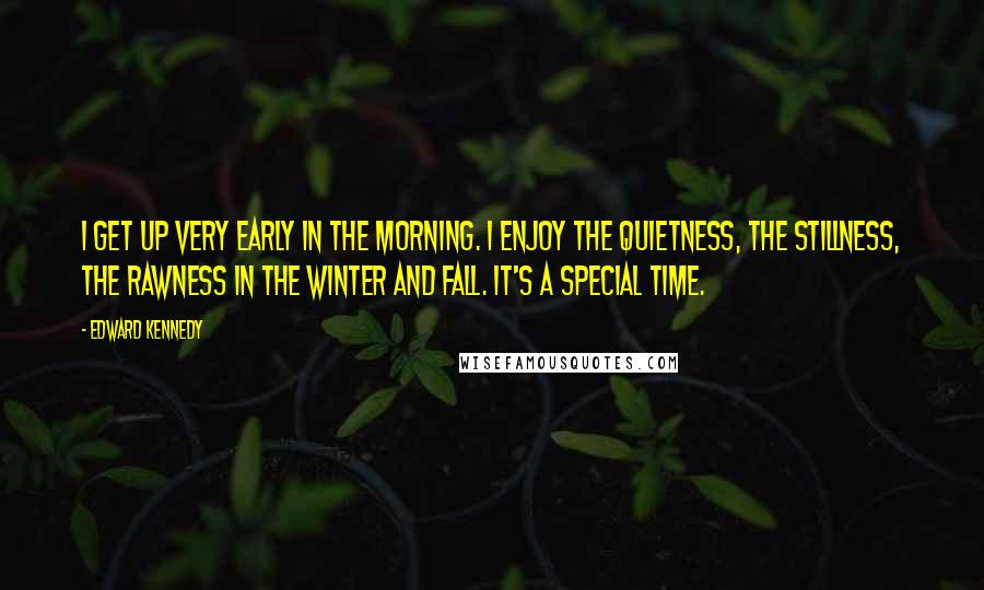 Edward Kennedy Quotes: I get up very early in the morning. I enjoy the quietness, the stillness, the rawness in the winter and fall. It's a special time.