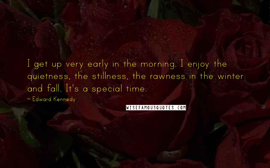 Edward Kennedy Quotes: I get up very early in the morning. I enjoy the quietness, the stillness, the rawness in the winter and fall. It's a special time.