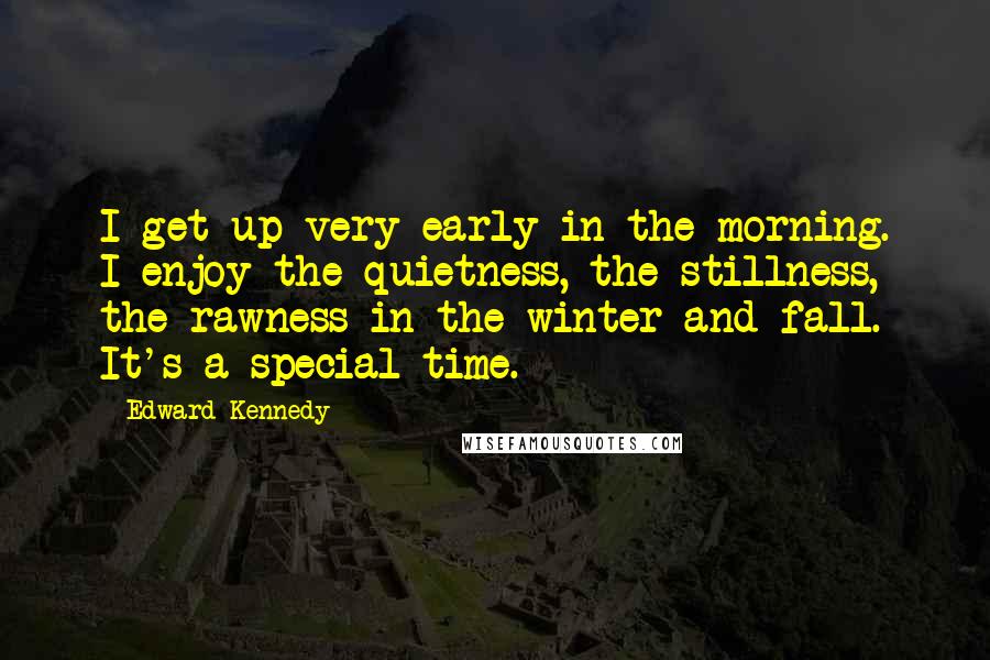 Edward Kennedy Quotes: I get up very early in the morning. I enjoy the quietness, the stillness, the rawness in the winter and fall. It's a special time.