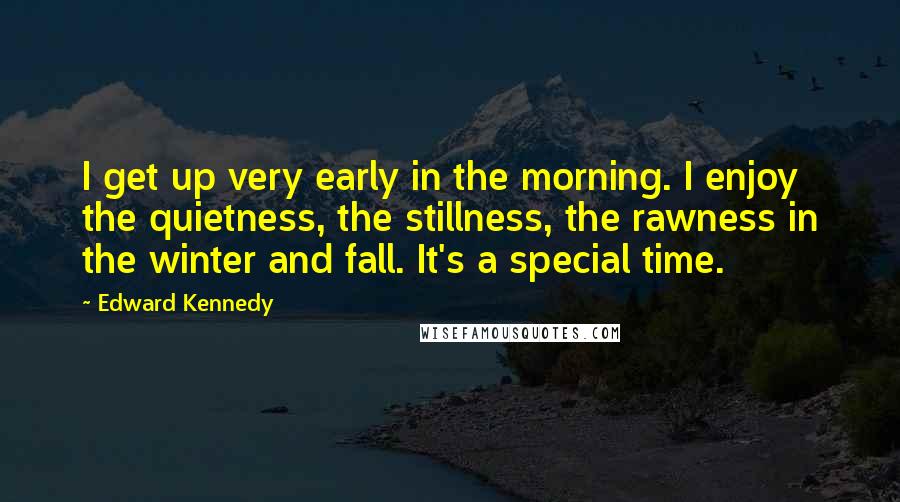 Edward Kennedy Quotes: I get up very early in the morning. I enjoy the quietness, the stillness, the rawness in the winter and fall. It's a special time.