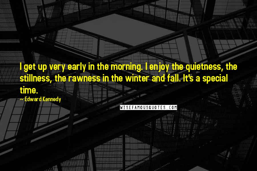 Edward Kennedy Quotes: I get up very early in the morning. I enjoy the quietness, the stillness, the rawness in the winter and fall. It's a special time.