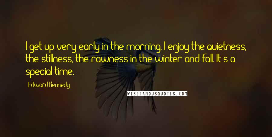 Edward Kennedy Quotes: I get up very early in the morning. I enjoy the quietness, the stillness, the rawness in the winter and fall. It's a special time.