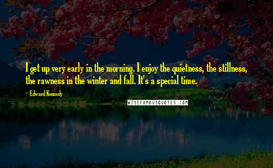 Edward Kennedy Quotes: I get up very early in the morning. I enjoy the quietness, the stillness, the rawness in the winter and fall. It's a special time.