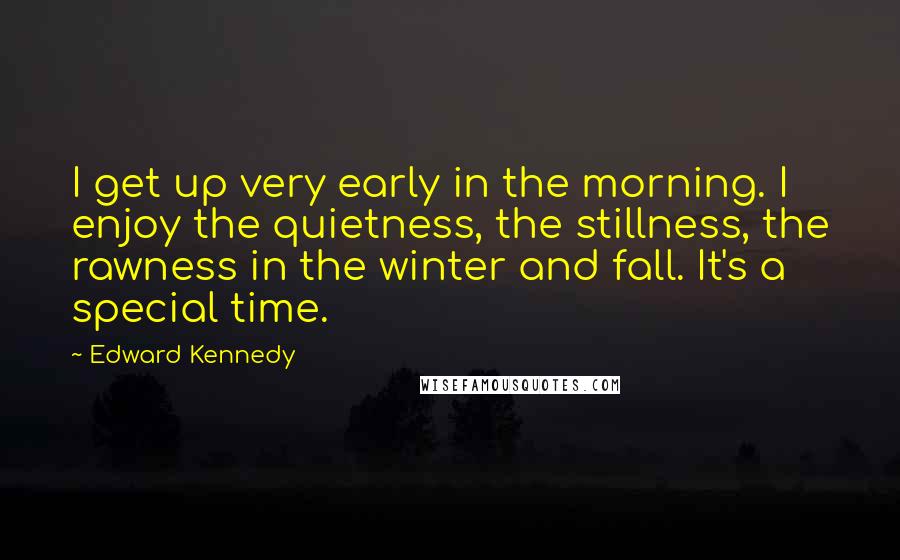 Edward Kennedy Quotes: I get up very early in the morning. I enjoy the quietness, the stillness, the rawness in the winter and fall. It's a special time.