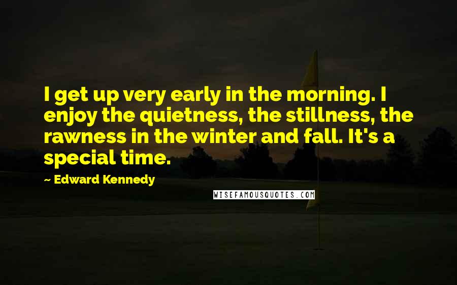 Edward Kennedy Quotes: I get up very early in the morning. I enjoy the quietness, the stillness, the rawness in the winter and fall. It's a special time.