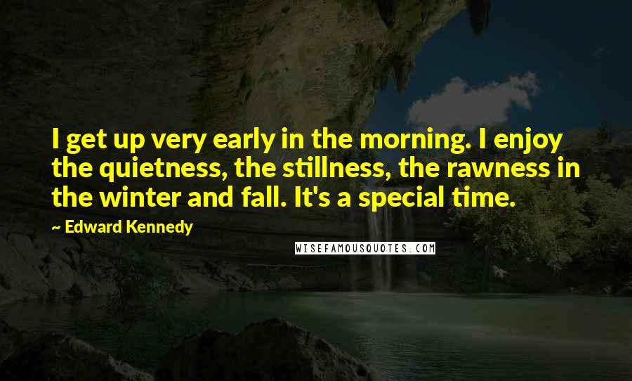 Edward Kennedy Quotes: I get up very early in the morning. I enjoy the quietness, the stillness, the rawness in the winter and fall. It's a special time.