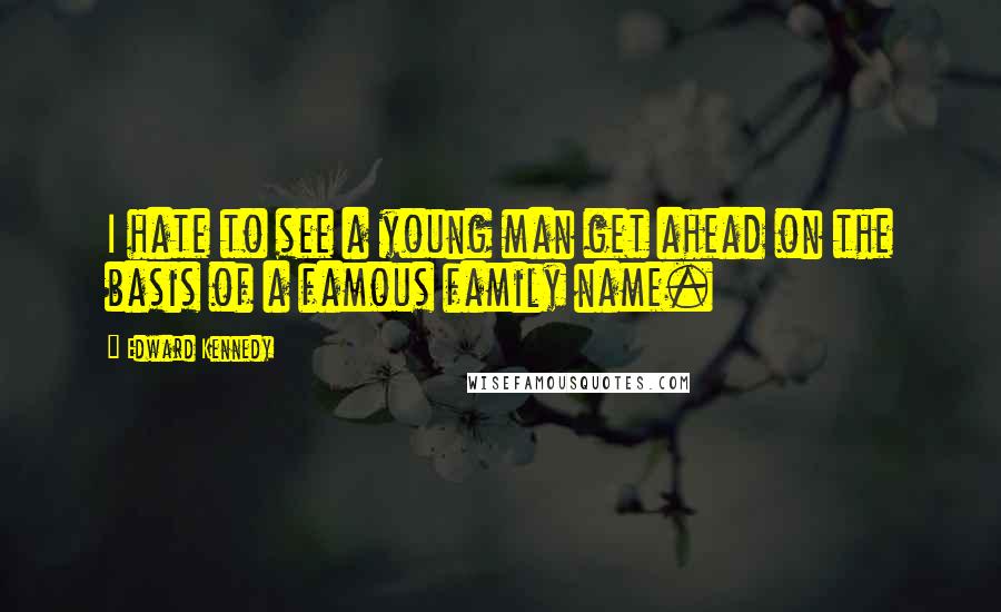 Edward Kennedy Quotes: I hate to see a young man get ahead on the basis of a famous family name.