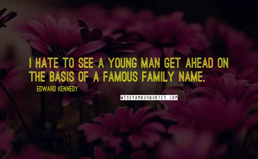 Edward Kennedy Quotes: I hate to see a young man get ahead on the basis of a famous family name.