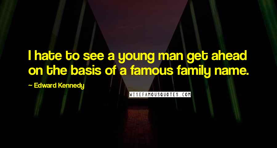 Edward Kennedy Quotes: I hate to see a young man get ahead on the basis of a famous family name.