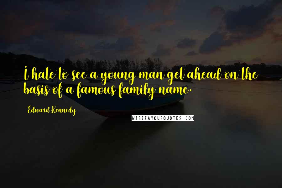 Edward Kennedy Quotes: I hate to see a young man get ahead on the basis of a famous family name.