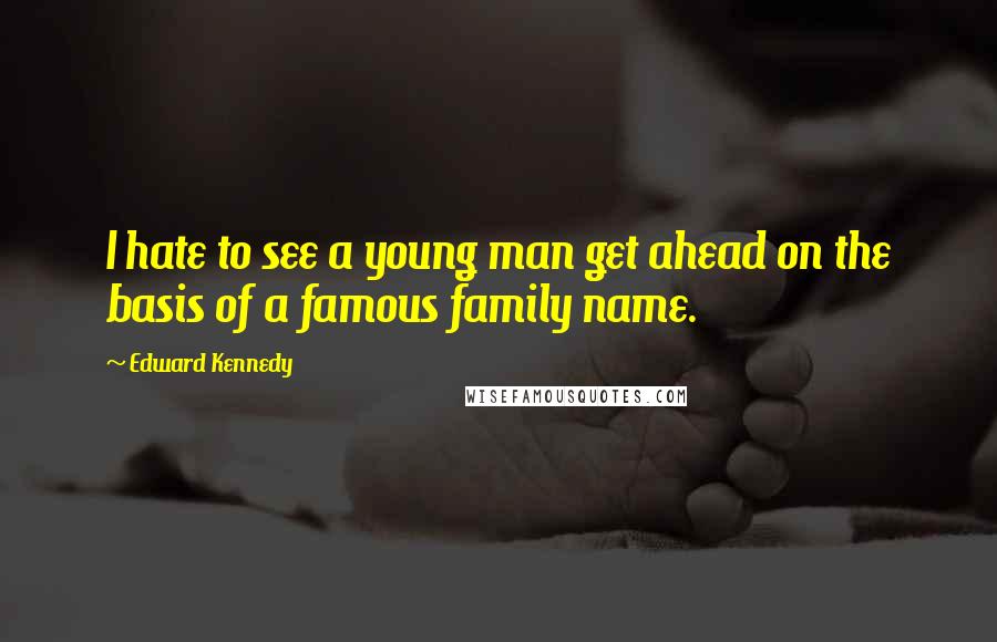 Edward Kennedy Quotes: I hate to see a young man get ahead on the basis of a famous family name.