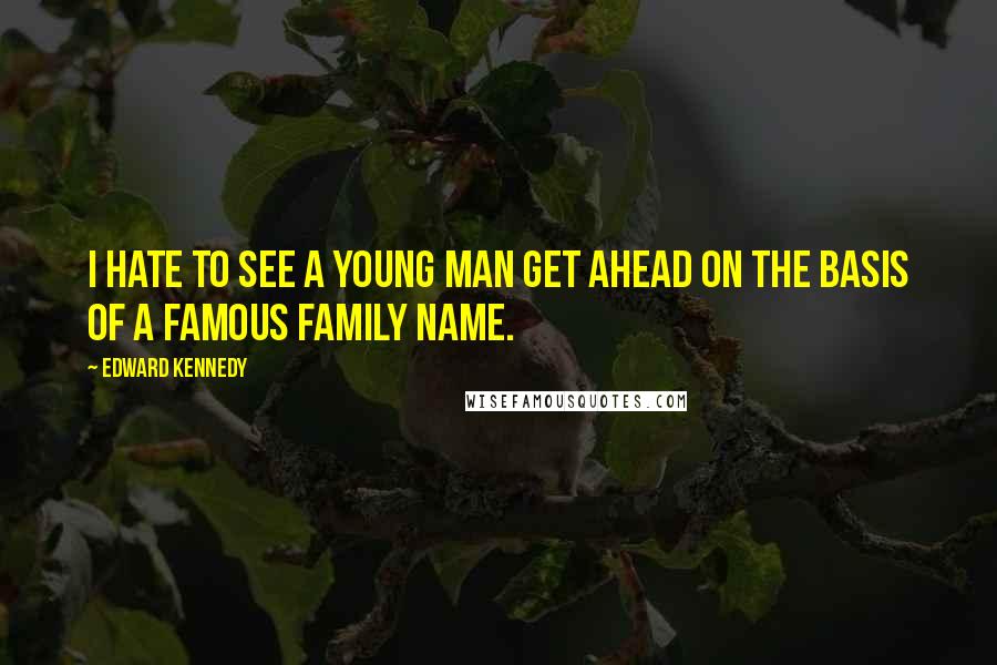 Edward Kennedy Quotes: I hate to see a young man get ahead on the basis of a famous family name.