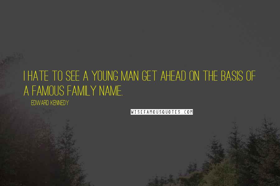 Edward Kennedy Quotes: I hate to see a young man get ahead on the basis of a famous family name.