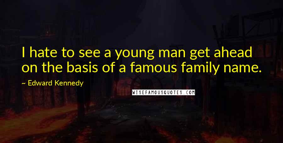 Edward Kennedy Quotes: I hate to see a young man get ahead on the basis of a famous family name.