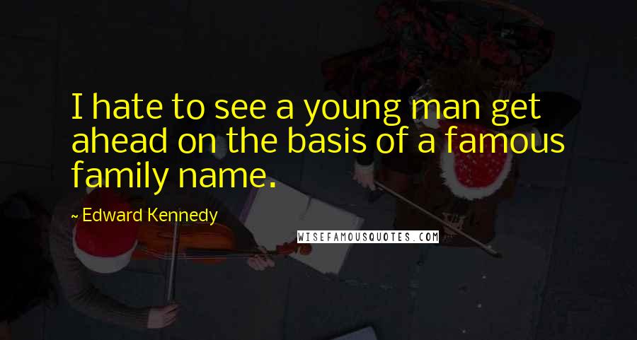 Edward Kennedy Quotes: I hate to see a young man get ahead on the basis of a famous family name.