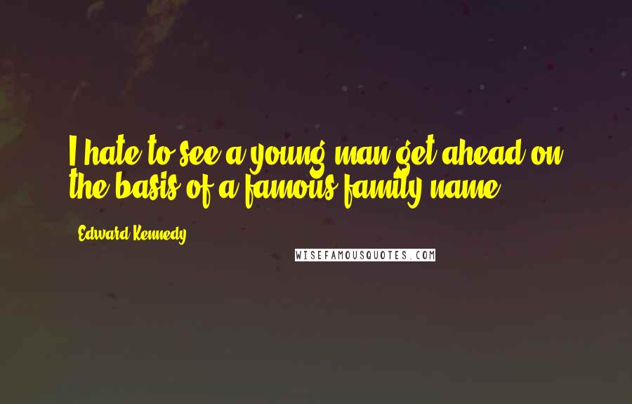 Edward Kennedy Quotes: I hate to see a young man get ahead on the basis of a famous family name.