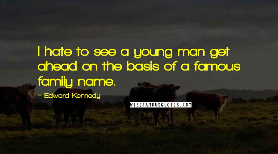 Edward Kennedy Quotes: I hate to see a young man get ahead on the basis of a famous family name.